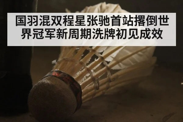 国羽混双程星张驰首站撂倒世界冠军新周期洗牌初见成效