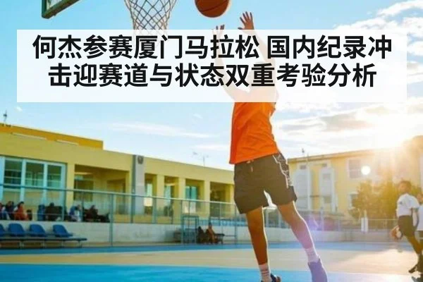 何杰参赛厦门马拉松 国内纪录冲击迎赛道与状态双重考验分析