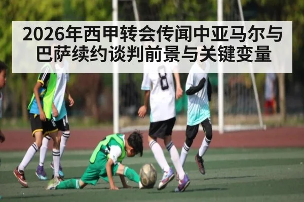 2026年西甲转会传闻中亚马尔与巴萨续约谈判前景与关键变量