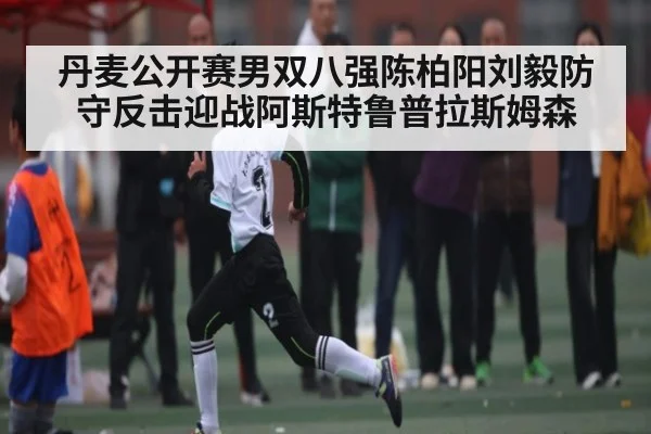 丹麦公开赛男双八强陈柏阳刘毅防守反击迎战阿斯特鲁普拉斯姆森